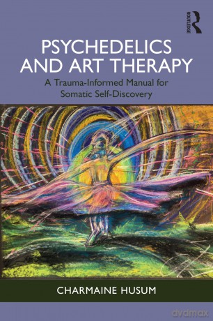 Psychedelics and Art Therapy: A Trauma-Informed Manual for Somatic Self-Discovery - Charmaine Husum [KSIĄŻKA]