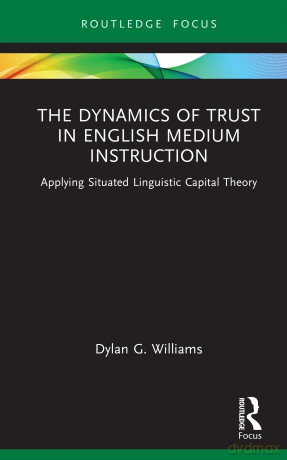 The Dynamics of Trust in English Medium Instruction: Applying Situated Linguistic Capital Theory (Routledge Focus on English-Medium Instruction in Higher Education) - Dylan Williams [KSIĄŻKA]