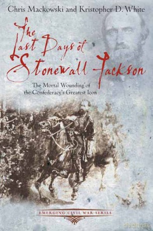 The Last Days of Stonewall Jackson: The Mortal Wounding of the Confederacy's Greatest Icon (Emerging Civil War Series) - Chris Mackowski [KSIĄŻKA]