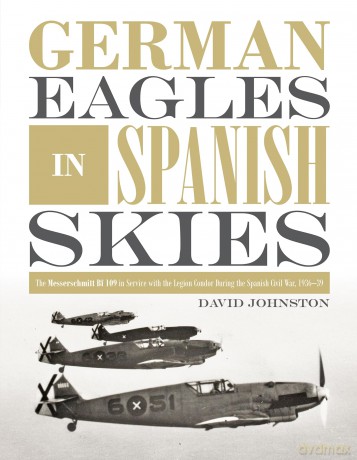 German Eagles in Spanish Skies: The Messerschmitt Bf 109 in Service with the Legion Condor During the Spanish Civil War, 1936-39 - David Johnston [KSIĄŻKA]