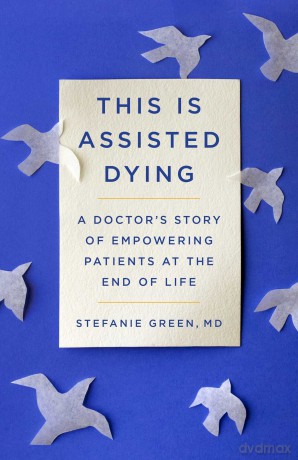 This Is Assisted Dying: A Doctor's Story of Empowering Patients at the End of Life - Stefanie Green M.D. [KSIĄŻKA]