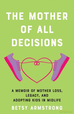 The Mother of All Decisions: A Memoir of Mother Loss, Legacy, and Adopting Kids in Midlife - Betsy Armstrong [KSIĄŻKA]
