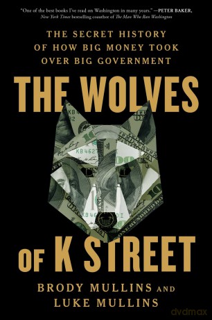 The Wolves of K Street: The Secret History of How Big Money Took Over Big Government - Brody Mullins [KSIĄŻKA]