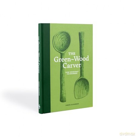 The Green-Wood Carver: Slow woodcraft for beginners - Samuel Alexander [KSIĄŻKA]
