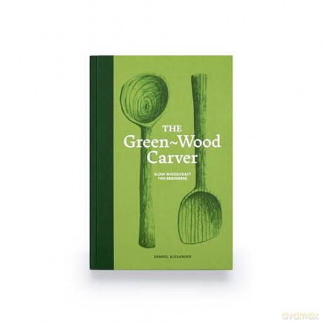 The Green-Wood Carver: Slow woodcraft for beginners - Samuel Alexander [KSIĄŻKA]