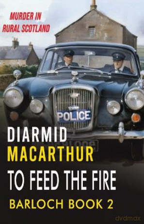 To Feed The Fire: Murder in rural Scotland: 2 (Barloch) - Diarmid MacArthur [KSIĄŻKA]