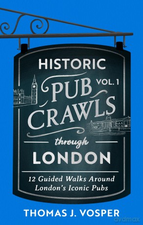 Historic Pub Crawls Through London, Vol. 1: 12 Guided Walks Around London's Iconic Pubs and Landmarks - the perfect gift for Father's Day - Thomas J. Vosper [KSIĄŻKA]