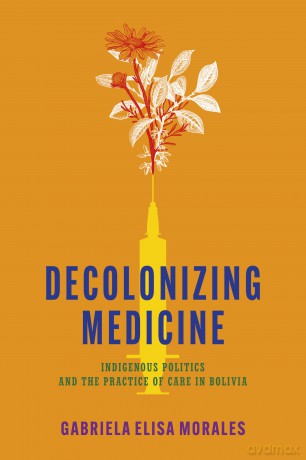 Decolonizing Medicine: Indigenous Politics and the Practice of Care in Bolivia - Gabriela Elisa Moralesj [KSIĄŻKA]
