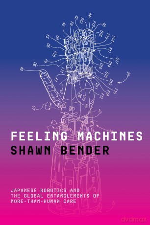 Feeling Machines: Japanese Robotics and the Global Entanglements of More-Than-Human Care - Shawn Bender [KSIĄŻKA]