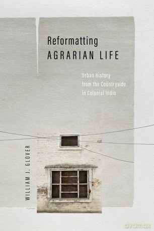 Reformatting Agrarian Life: Urban History from the Countryside in Colonial India (South Asia in Motion) - William J. Glover [KSIĄŻKA]