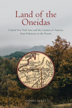 Land of the Oneidas: Central New York State and the Creation of America, from Prehistory to the Present - Daniel Koch [KSIĄŻKA]