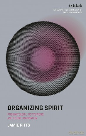 Organizing Spirit: Pneumatology, Institutions, and Global Imagination (T&T Clark Studies in Anabaptist Theology and Ethics) - Jamie Pitts [KSIĄŻKA]