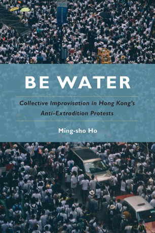 Be Water: Collective Improvisation in Hong Kong's Anti-Extradition Protests - Ming-sho Ho [KSIĄŻKA]