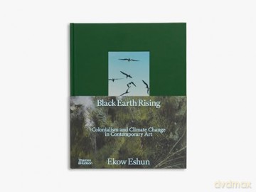 Black Earth Rising: Colonialism and Climate Change in Contemporary Art - Ekow Eshun [KSIĄŻKA]