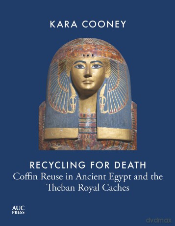 Recycling for Death: Coffin Reuse in Ancient Egypt and the Theban Royal Caches (AUC Press Archaeological Reports) - Kara Cooney [KSIĄŻKA]
