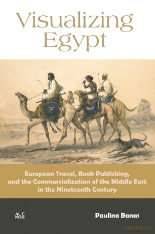 Visualizing Egypt: European Travel, Book Publishing, and the Commercialization of the Middle East in the Nineteenth Century - Paulina Banas [KSIĄŻKA]