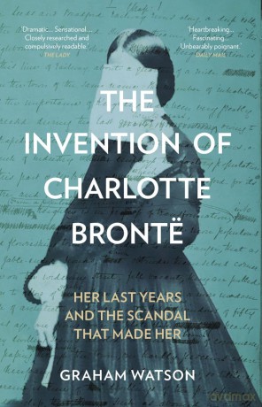 The Invention of Charlotte Brontë: Her Last Years and the Scandal That Made Her - Graham Watson [KSIĄŻKA]