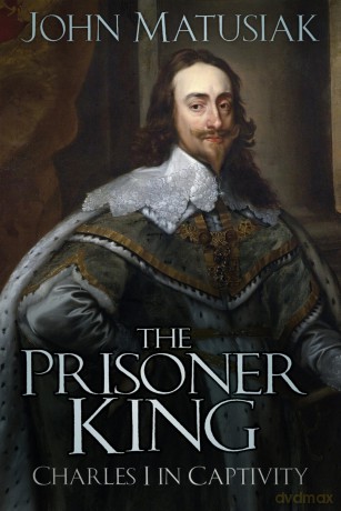 The Prisoner King: Charles I in Captivity - John Matusiak [KSIĄŻKA]