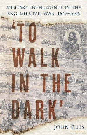 'To Walk in the Dark': Military Intelligence in the English Civil War, 1642-1646 - John Ellis [KSIĄŻKA]