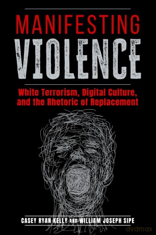 Manifesting Violence: White Terrorism, Digital Culture, and the Rhetoric of Replacement (Rhetoric and Digitality) - Casey Ryan Kelly [KSIĄŻKA]