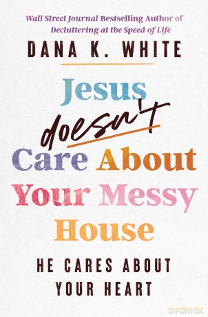 Jesus Doesn't Care About Your Messy House: He Cares About Your Heart - Dana K. White [KSIĄŻKA]