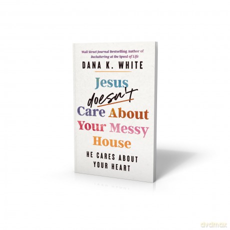 Jesus Doesn't Care About Your Messy House: He Cares About Your Heart - Dana K. White [KSIĄŻKA]