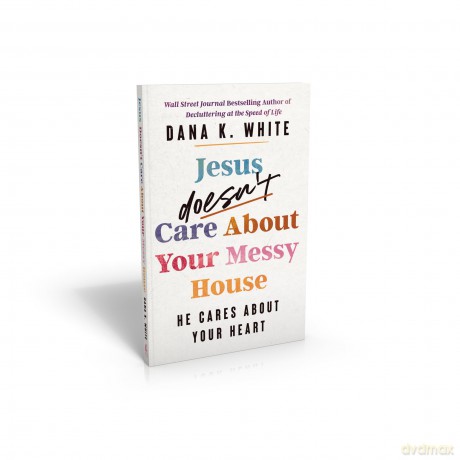 Jesus Doesn't Care About Your Messy House: He Cares About Your Heart - Dana K. White [KSIĄŻKA]