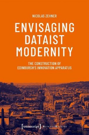 Envisaging Dataist Modernity: The Construction of Edinburgh's Innovation Apparatus: 1 (Science Studies) - Nicolas Zehner [KSIĄŻKA]