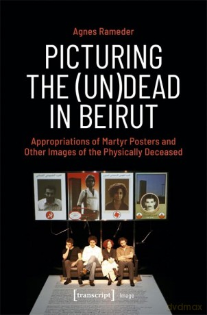 Picturing the (Un)Dead in Beirut: Appropriations of Martyr Posters and Other Images of the Physically Deceased - Agnes Rameder [KSIĄŻKA]