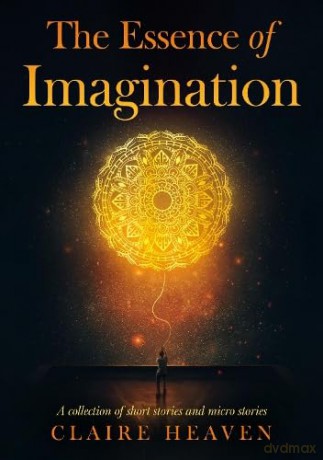 The Essence of Imagination: A Collection of Short Stories and Micro Stories - Claire Heaven [KSIĄŻKA]