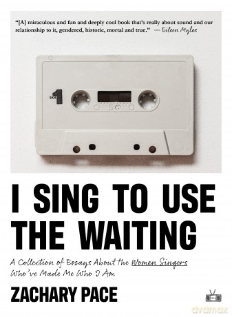 I Sing to Use the Waiting: A Collection of Essays About the Women Singers Who've Made Me Who I Am - Zachary Pace [KSIĄŻKA]