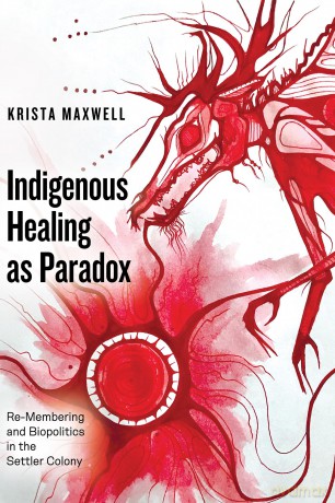 Indigenous Healing as Paradox: Re-Membering and Biopolitics in the Settler Colony - Krista Maxwell [KSIĄŻKA]