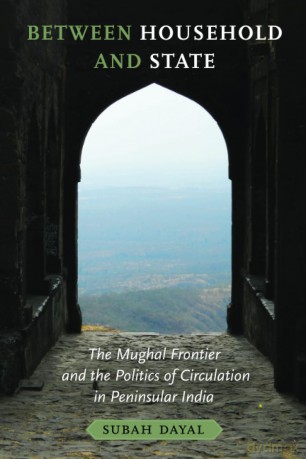 Between Household and State: The Mughal Frontier and the Politics of Circulation in Peninsular India - Subah Dayal [KSIĄŻKA]