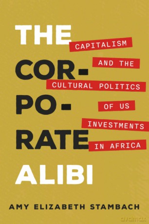 Corporate Alibi: Capitalism and the Cultural Politics of US Investments in Africa - Amy Stambach [KSIĄŻKA]