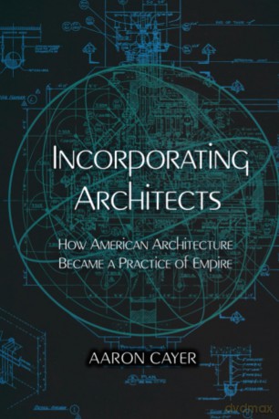 Incorporating Architects: How American Architecture Became a Practice of Empire - Aaron Cayer [KSIĄŻKA]