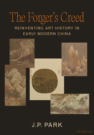 The Forger's Creed: Reinventing Art History in Early Modern China - J. P. Park [KSIĄŻKA]