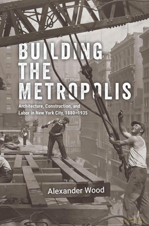 Building the Metropolis: Architecture, Construction, and Labor in New York City, 1880-1935 (Historical Studies of Urban America) - Alexander Wood [KSIĄŻKA]