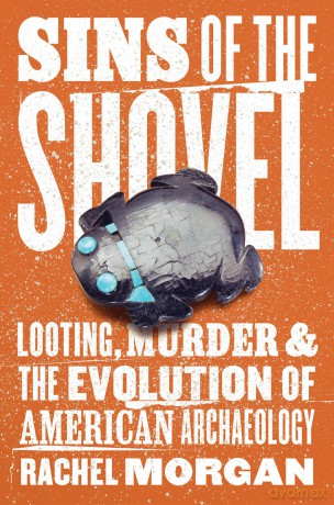 Sins of the Shovel: Looting, Murder, and the Evolution of American Archaeology - Rachel Morgan [KSIĄŻKA]