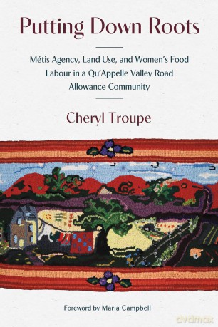 Putting Down Roots: Métis Agency, Land Use, and Women's Food Labour in a Qu'Appelle Valley Road Allowance Community: 2 (paskwawi masinahikewina/Prairie Writing) - Cheryl Troupe [KSIĄŻKA]