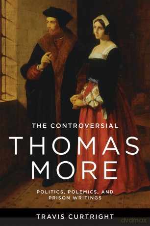 The Controversial Thomas More: Politics, Polemics, and Prison Writings (The Beginning and the Beyond of Politics) - Travis Curtright [KSIĄŻKA]