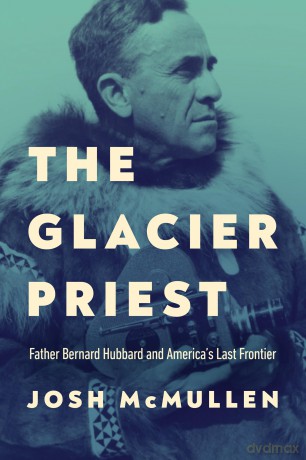 The Glacier Priest: Father Bernard Hubbard and America's Last Frontier - Josh McMullen [KSIĄŻKA]