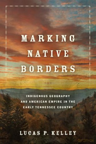 Marking Native Borders: Indigenous Geography and American Empire in the Early Tennessee Country - Lucas P. Kelley [KSIĄŻKA]