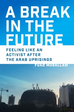 A Break in the Future: Feeling Like an Activist after the Arab Uprisings - Fuad Musallam [KSIĄŻKA]