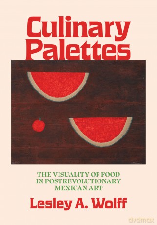 Culinary Palettes: The Visuality of Food in Postrevolutionary Mexican Art (Visualidades: Studies in Latin American Visual History) - Lesley A. Wolff [KSIĄŻKA]