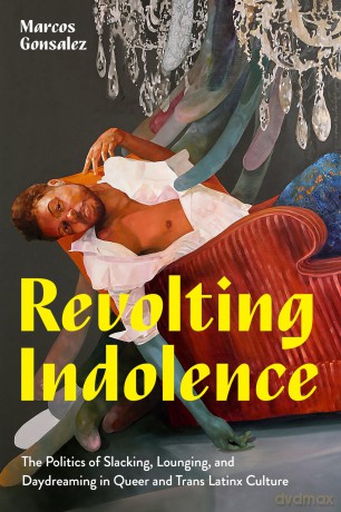 Revolting Indolence: The Politics of Slacking, Lounging, and Daydreaming in Queer and Trans Latinx Culture (Latinx: The Future Is Now) - Marcos Gonsalez [KSIĄŻKA]
