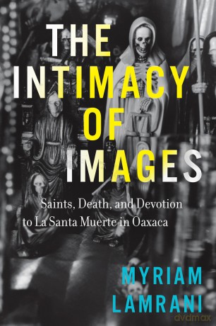 The Intimacy of Images: Saints, Death, and Devotion to La Santa Muerte in Oaxaca - Myriam Lamrani [KSIĄŻKA]
