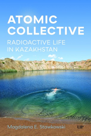 Atomic Collective: Radioactive Life in Kazakhstan - Magdalena E. Stawkowski [KSIĄŻKA]