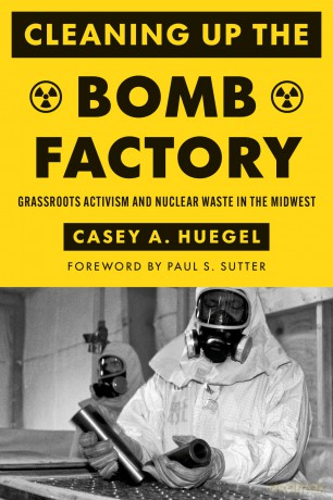 Cleaning Up the Bomb Factory: Grassroots Activism and Nuclear Waste in the Midwest (Weyerhaeuser Environmental Books) - Casey A. Huegel [KSIĄŻKA]