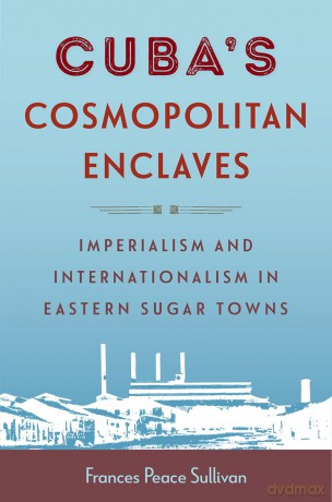 Cuba's Cosmopolitan Enclaves: Imperialism and Internationalism in Eastern Sugar Towns (Caribbean Crossroads: Race, Identity, and Freedom Struggles) - Frances Peace Sullivan [KSIĄŻKA]