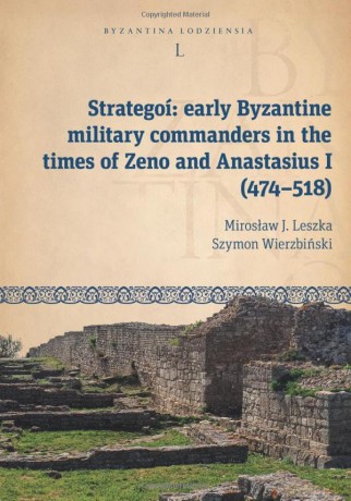 Strategoí: Early Byzantine Military Commanders in the Times of Zeno and Anastasius I (474 - 518) (Byzantina Lodziensia) - Mirosław J. Leszka [KSIĄŻKA]